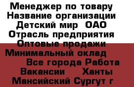 Менеджер по товару › Название организации ­ Детский мир, ОАО › Отрасль предприятия ­ Оптовые продажи › Минимальный оклад ­ 25 000 - Все города Работа » Вакансии   . Ханты-Мансийский,Сургут г.